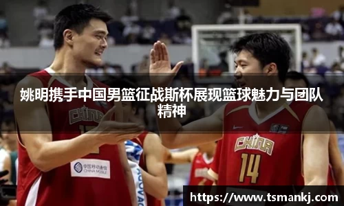 姚明携手中国男篮征战斯杯展现篮球魅力与团队精神