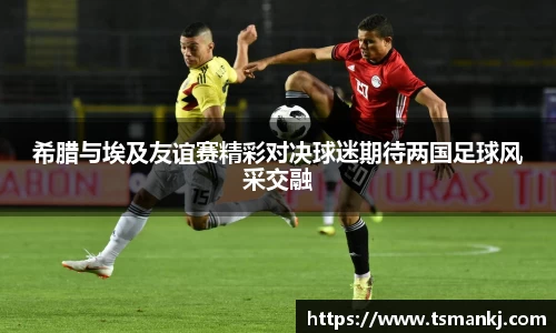 希腊与埃及友谊赛精彩对决球迷期待两国足球风采交融