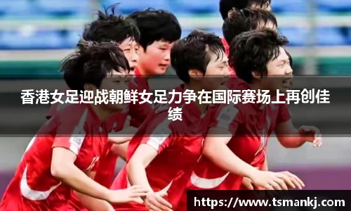 香港女足迎战朝鲜女足力争在国际赛场上再创佳绩